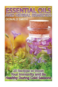 Essential Oils and Herbal Remedies: 25 Recipes to Boost Your Immunity and Be Healthy During Cold Seasons