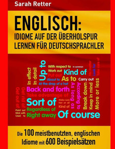 Englisch: Idiome Auf Der Uberholspur Lernen Fur Deutschsprachler: Die 100 meistbenutzten, englischen Idiome mit 600 Beispielsätzen. (German Edition)