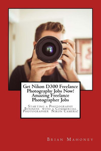 Get Nikon D300 Freelance Photography Jobs Now! Amazing Freelance Photographer Jobs: Starting a Photography Business with a Commercial Photographer Nikon Camera!
