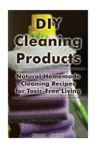 DIY Cleaning Products: Natural Homemade Cleaning Recipes for Toxic-Free Living: (Home Cleaning, Homemade Cleaning Products, Natural Cleaners) (Cleaning Products, Cleaning Indoors)