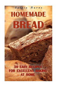 Homemade Bread: 30 Easy Recipes For Excellent Baking At Home: (Baking Recipes, Bread Baking Techniques, Bread Recipes) (Bread Baking, Homemade Bread Recipes) Homemade Bread: 30 Easy Recipes For Excellent Baking At Home: (Baking Recipes, Bread Baking Techniques, Bread Recipes) (Bread Baking, Homemade Bread Recipes)
