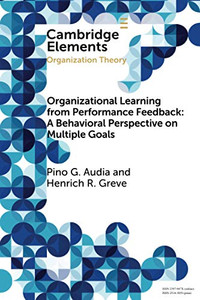 Organizational Learning from Performance Feedback: A Behavioral Perspective on Multiple Goals (Elements in Organization Theory)