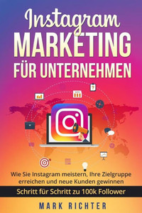 Instagram Marketing für Unternehmen: Wie Sie Instagram meistern, Ihre Zielgruppe erreichen und neue Kunden gewinnen. Schritt für Schritt zu 100k Followern. (German Edition)