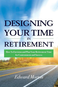 Designing your Time in Retirement: How To Envision and Plan Your Retirement Time For Contentment and Success