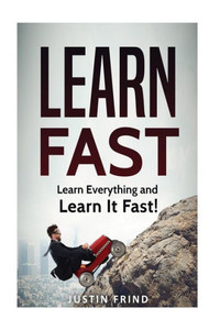 Learn Fast: Learn Everything and Learn It Fast! Learn Fast: Learn Everything and Learn It Fast!