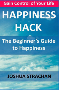 Happiness Hack: The Beginners Guide to Happiness