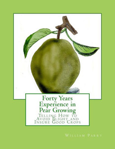 Forty Years Experience in Pear Growing: Telling How to Avoid Blight and Insure Good Crops Forty Years Experience in Pear Growing: Telling How to Avoid Blight and Insure Good Crops
