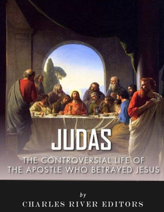 Judas: The Controversial Life of the Apostle Who Betrayed Jesus