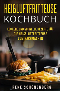 Heißluftfritteuse Kochbuch: Leckere und schnelle Rezepte für die Heißluftfritteuse zum Nachmachen. (German Edition)