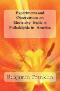 Experiments and Observations on Electricity Made at Philadelphia in America Experiments and Observations on Electricity Made at Philadelphia in America