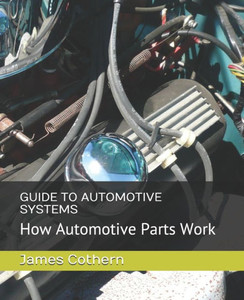 GUIDE TO AUTOMOTIVE SYSTEMS: How Automotive Parts Work GUIDE TO AUTOMOTIVE SYSTEMS: How Automotive Parts Work