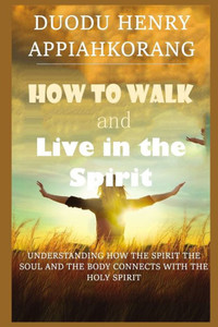 HOW TO WALK AND LIVE IN THE SPIRIT: Unmask deeper truth about the spirit,soul and the body of man and how they relate with the Holy Spirit (Master Keys to Help You Walk with the Holy Spirit) HOW TO WALK AND LIVE IN THE SPIRIT: Unmask deeper truth about the spirit,soul and the body of man and how they relate with the Holy Spirit (Master Keys to Help You Walk with the Holy Spirit)