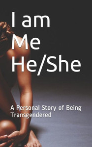 I am Me He/She: A Personal Story of Being Transgendered I am Me He/She: A Personal Story of Being Transgendered
