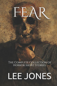 Fear: The Complete Collection of Horror Short Stories Fear: The Complete Collection of Horror Short Stories