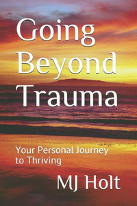 Going Beyond Trauma: Your Personal Journey to Thriving Going Beyond Trauma: Your Personal Journey to Thriving
