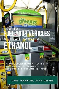 HOW TO FUEL YOUR VEHICLES WITH THE POWER OF ETHANOL: Introductory manual to the elaboration of ethanol, gasohol, e10, e20 and e85 fuels