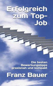 Erfolgreich zum Top-Job: Die besten Bewerbungstipps praxisnah und kompakt (German Edition)