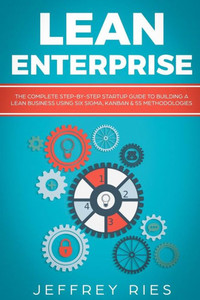Lean Enterprise: The Complete Step-by-Step Startup Guide to Building a Lean Business Using Six Sigma, Kanban & 5s Methodologies (Lean Guides for Scrum, Kanban, Sprint, DSDM XP & Crystal) Lean Enterprise: The Complete Step-by-Step Startup Guide to Building a Lean Business Using Six Sigma, Kanban & 5s Methodologies (Lean Guides for Scrum, Kanban, Sprint, DSDM XP & Crystal)