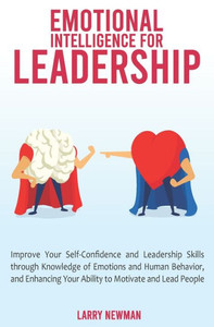 Emotional Intelligence for Leadership: Improve Your Self-Confidence and Leadership Skills through Knowledge of Emotions and Human Behavior, and Enhancing Your Ability to Motivate and Lead People