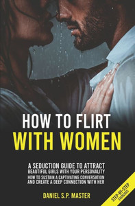 How To Flirt With Women: A Seduction Guide to Attract Beautiful Girls with your Personality. How to Sustain a Captivating Conversation and Create a Deep Connection with Her. (Step-by-Step Exercises)