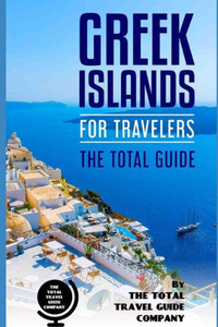 GREEK ISLANDS FOR TRAVELERS. The total guide: The comprehensive traveling guide for all your traveling needs. (EUROPE FOR TRAVELERS) GREEK ISLANDS FOR TRAVELERS. The total guide: The comprehensive traveling guide for all your traveling needs. (EUROPE FOR TRAVELERS)