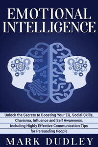 Emotional Intelligence: Unlock the Secrets to Boosting Your EQ, Social Skills, Charisma, Influence and Self Awareness, Including Highly Effective Communication Tips for Persuading People Emotional Intelligence: Unlock the Secrets to Boosting Your EQ, Social Skills, Charisma, Influence and Self Awareness, Including Highly Effective Communication Tips for Persuading People
