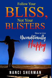 Follow Your Bliss, Not Your Blisters: How to Live Unconditionally Happy