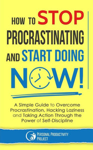 How to Stop Procrastinating and Start Doing Now!: A Simple Guide to Overcome Procrastination, Hacking Laziness and Taking Action Through the Power of Self-Discipline How to Stop Procrastinating and Start Doing Now!: A Simple Guide to Overcome Procrastination, Hacking Laziness and Taking Action Through the Power of Self-Discipline