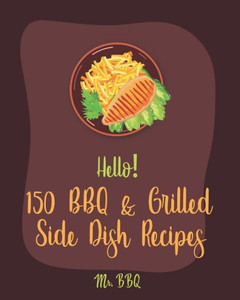 Hello! 150 BBQ & Grilled Side Dish Recipes: Best BBQ & Grilled Side Dish Cookbook Ever For Beginners [Asian Grilling Cookbooks, Grilling Vegetables Recipe, Grilled Cheese Cookbook] [Book 1]