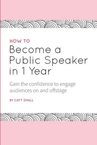 How to Become a Public Speaker in 1 Year: Gain the confidence to engage audiences on and offstage