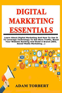 Digital Marketing Essentials: Learn About Digital Marketing And How To Use It To Leverage Technology To Get More Traffic, Boost Your Website Ranking And Build A Brand (SEO, Social Media Marketing...) Digital Marketing Essentials: Learn About Digital Marketing And How To Use It To Leverage Technology To Get More Traffic, Boost Your Website Ranking And Build A Brand (SEO, Social Media Marketing...)
