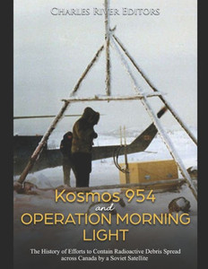 Kosmos 954 and Operation Morning Light: The History of Efforts to Contain Radioactive Debris Spread across Canada by a Soviet Satellite Kosmos 954 and Operation Morning Light: The History of Efforts to Contain Radioactive Debris Spread across Canada by a Soviet Satellite