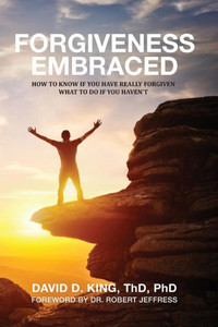 Forgiveness Embraced: How To Know If You Have Really Forgiven; What To Do If You Haven't