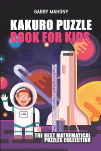 Kakuro Puzzle Book For Kids: The Best Mathematical Puzzles Collection (Kakuro Puzzles)