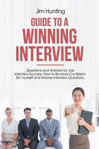 GUIDE TO A WINNING INTERVIEW: Questions and Answers for Job Interview Success. How to Be More Confident, Be Yourself and Answer Interview Questions.
