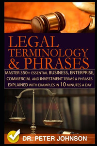 Legal Terminology And Phrases: Master 350+ Essential Business, Enterprise, Commercial and Investment Terms And Phrases Explained With Examples In 10 Minutes A Day Legal Terminology And Phrases: Master 350+ Essential Business, Enterprise, Commercial and Investment Terms And Phrases Explained With Examples In 10 Minutes A Day