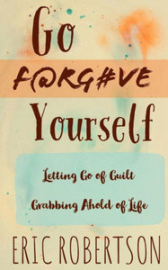 Go F@rg#ve Yourself: Letting Go of Guilt, Grabbing Ahold of Life Go F@rg#ve Yourself: Letting Go of Guilt, Grabbing Ahold of Life