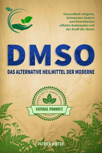 DMSO: Das alternative Heilmittel der Moderne: Gesundheit steigern, Schmerzen lindern und Krankheiten effektiv bekämpfen mit der Kraft der Natur (German Edition)