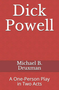 Dick Powell: A One-Person Play in Two Acts (The Hollywood Legends)