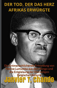 DER TOD, DER DAS HERZ AFRIKAS ERWÜRGTE: Die Entmenschlichende Ermordung von Patrice Lumumba aus dem Kongo und die Entgleisung der Ehemaligen Belgischen Kolonie (German Edition) DER TOD, DER DAS HERZ AFRIKAS ERWÜRGTE: Die Entmenschlichende Ermordung von Patrice Lumumba aus dem Kongo und die Entgleisung der Ehemaligen Belgischen Kolonie (German Edition)