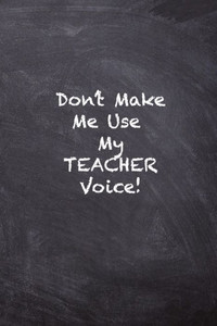 Don't Make Me Use My Teacher Voice Don't Make Me Use My Teacher Voice