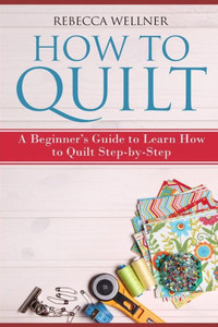 How to Quilt: A Beginners Guide to Learn How to Quilt Step-by-Step How to Quilt: A Beginners Guide to Learn How to Quilt Step-by-Step