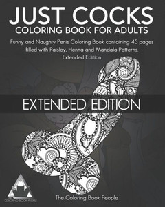 Just Cocks Coloring Book for Adults: Funny and Naughty Penis Coloring Book containing 45 pages filled with Paisley, Henna and Mandala Patterns Extended Edition Just Cocks Coloring Book for Adults: Funny and Naughty Penis Coloring Book containing 45 pages filled with Paisley, Henna and Mandala Patterns Extended Edition