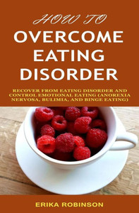 How to Overcome Eating Disorder: Recover from Eating Disorder and Control Emotional Eating (Anorexia Nervosa, Bulimia, And Binge Eating) How to Overcome Eating Disorder: Recover from Eating Disorder and Control Emotional Eating (Anorexia Nervosa, Bulimia, And Binge Eating)