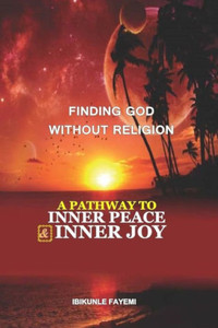 Finding God Without Religion: A Pathway To Inner Peace And Inner Joy Finding God Without Religion: A Pathway To Inner Peace And Inner Joy