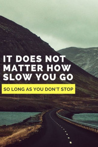 It does not matter how slow you go as long as you don't stop It does not matter how slow you go as long as you don't stop