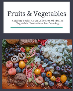 Fruits & Vegetables : Coloring Book: Fruits & Vegetables: Coloring Book: A Fun Collection Of Fruit & Vegetable Illustrations For Coloring Fruits & Vegetables : Coloring Book: Fruits & Vegetables: Coloring Book: A Fun Collection Of Fruit & Vegetable Illustrations For Coloring