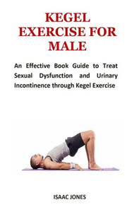 KEGEL EXERCISE FOR MALE: An Effective Book Guide to Treat Sexual Dysfunction and Urinary Incontinence through Kegel Exercise KEGEL EXERCISE FOR MALE: An Effective Book Guide to Treat Sexual Dysfunction and Urinary Incontinence through Kegel Exercise