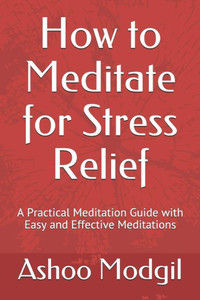 How to Meditate for Stress Relief: A Practical Meditation Guide with Easy and Effective Meditations (Stress Management)