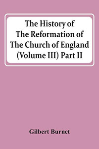 The History Of The Reformation Of The Church Of England (Volume Iii) Part Ii The History Of The Reformation Of The Church Of England (Volume Iii) Part Ii